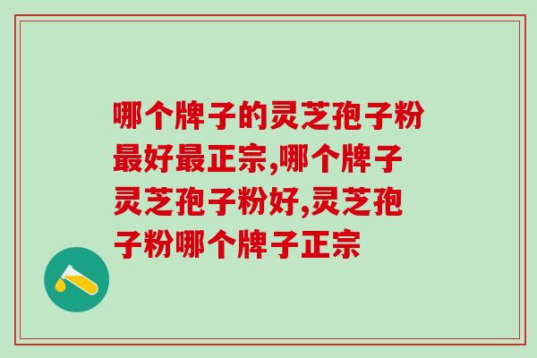 哪个牌子的灵芝孢子粉好正宗？专家建议选这个