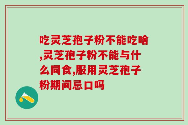 吃灵芝孢子粉不能吃啥？这4大类食物碰都不要碰