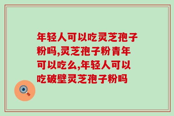 年轻人可以吃灵芝孢子粉吗？有这些问题的年轻人赶快吃起来