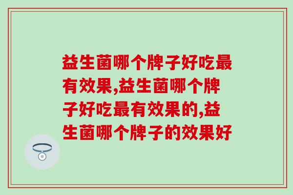 益生菌哪个牌子好吃最有效果？专家都在服用的是这个品牌！