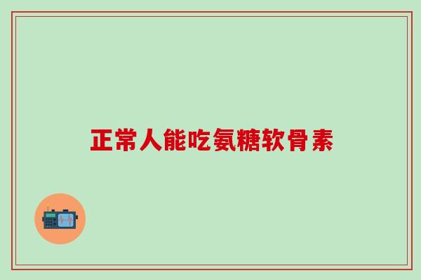 正常人能吃氨糖软骨素 正常人能吃氨糖软骨素