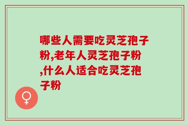 哪些人需要吃灵芝孢子粉 快收藏起来这篇文章