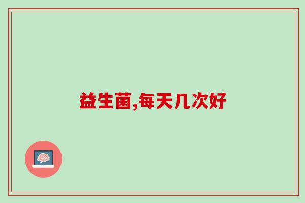 益生菌每天喝几次好一点?越多越好? 益生菌每天喝几次好一点?越多越好?