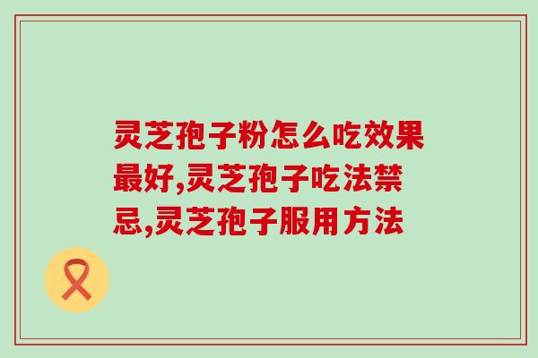 灵芝孢子粉怎么吃效果最好？你必须知道的知识