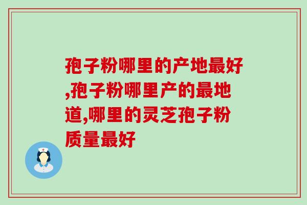 你竟然不知道哪里产的灵芝孢子粉最好？