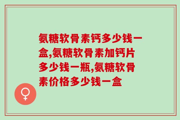 氨糖软骨素钙多少钱一盒，实惠、效果好！