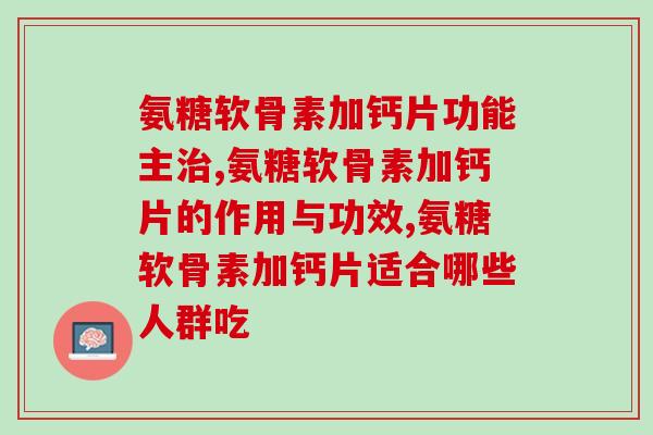 氨糖软骨素加钙片功能主,一定要明白! 氨糖软骨素加钙片功能主,一定要明白!