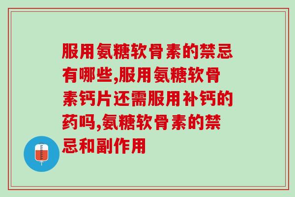 服用氨糖软骨素的禁忌有哪些,一定要清楚! 服用氨糖软骨素的禁忌有哪些,一定要清楚!