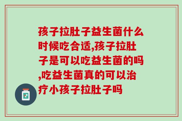 孩子拉肚子益生菌什么时候吃合适,千万别用错了 孩子拉肚子益生菌什么时候吃合适,千万别用错了