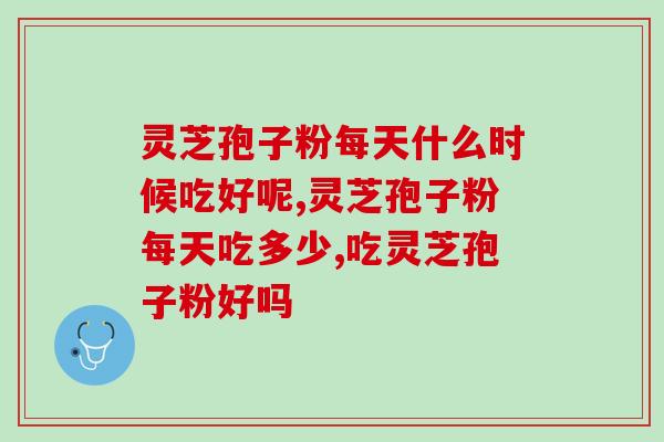 灵芝孢子粉每天什么时候吃好呢 快记好这两个时间段