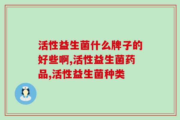 活性益生菌什么牌子的好些啊?你了解吗? 活性益生菌什么牌子的好些啊?你了解吗?