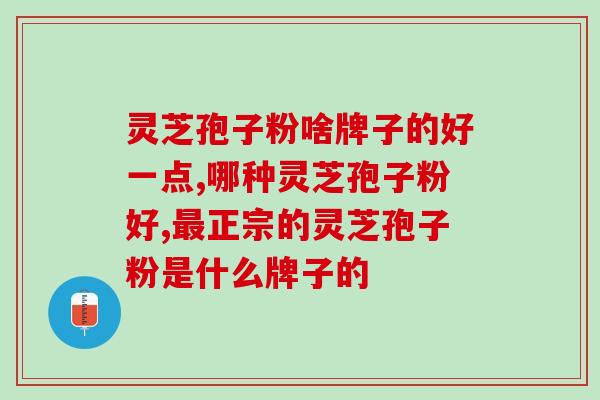 灵芝孢子粉啥牌子的好一点 这个品牌你还不知道吗