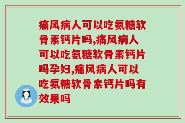 痛风病人可以吃氨糖软骨素钙片吗，一定是可以的！