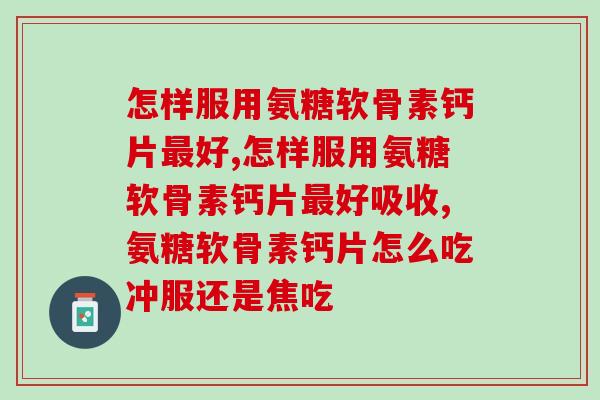 怎样服用氨糖软骨素钙片最好，一定要好好学习！