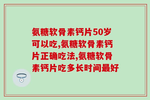 氨糖软骨素钙片50岁可以吃。你知道吗？