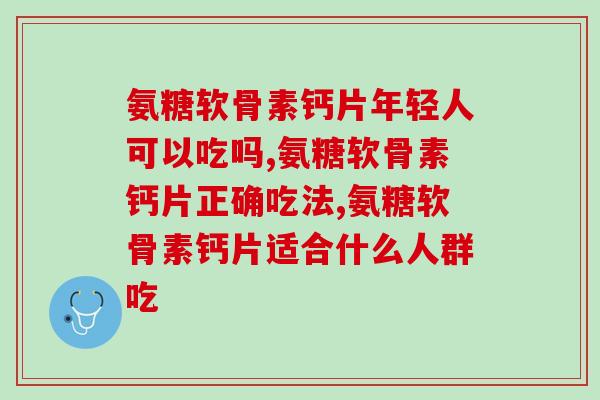 氨糖软骨素钙片年轻人可以吃吗?你知道吗? 氨糖软骨素钙片年轻人可以吃吗?你知道吗?
