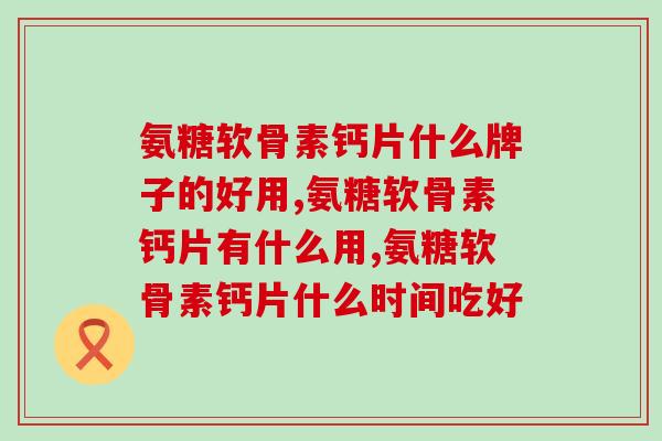 氨糖软骨素钙片什么牌子的好用？你知道吗？