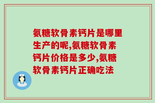 氨糖软骨素钙片是哪里生产的呢?你知道吗? 氨糖软骨素钙片是哪里生产的呢?你知道吗?