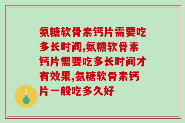 氨糖软骨素钙片需要吃多长时间,你知道嘛? 氨糖软骨素钙片需要吃多长时间,你知道嘛?