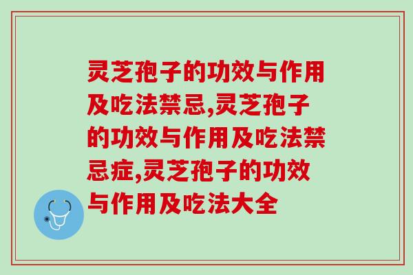 灵芝孢子的功效与作用及吃法禁忌是怎样的？有什么需要注意的吗？