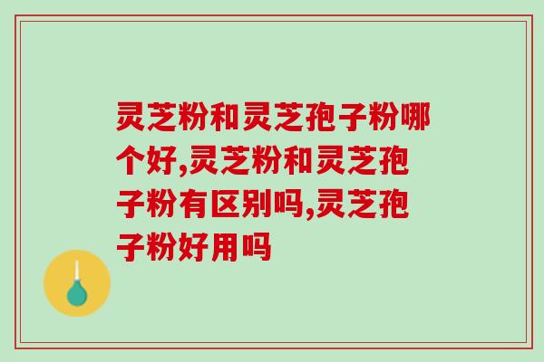 灵芝粉和灵芝孢子粉哪个好？二者的区别太大了