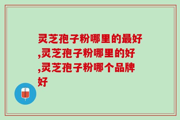 灵芝孢子粉哪里的最好？选这个产地的准没错