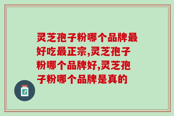 灵芝孢子粉哪个品牌最好吃最正宗？选这个品牌太实用了