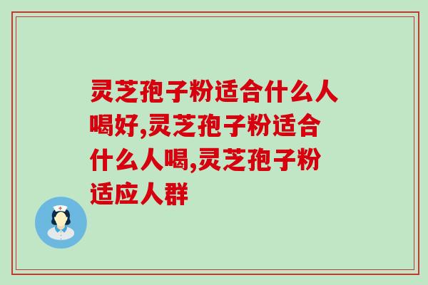 灵芝孢子粉适合什么人喝好?这3类人群服用太合适了 灵芝孢子粉适合什么人喝好?这3类人群服用太合适了