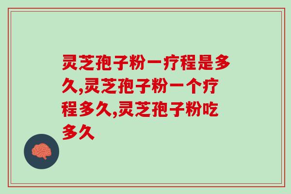 灵芝孢子粉一疗程是多久？专家建议：遵照医嘱