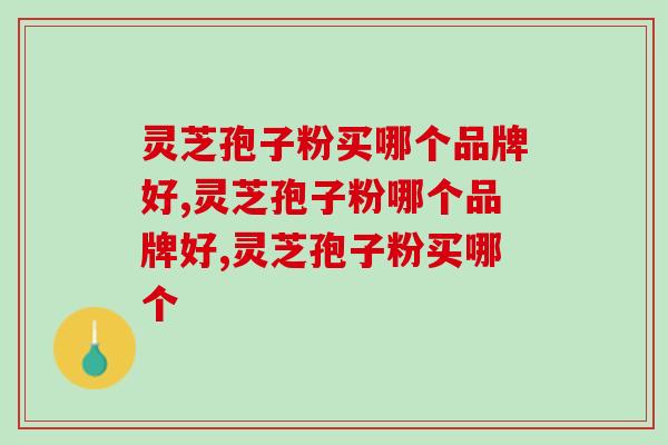 灵芝孢子粉买哪个品牌好？这个品牌口碑不错