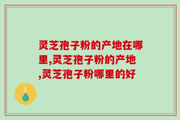 灵芝孢子粉的产地在哪里？最为有名的当属这里
