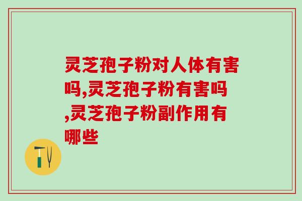 灵芝孢子粉对人体有害吗？千万别吃错，影响到健康