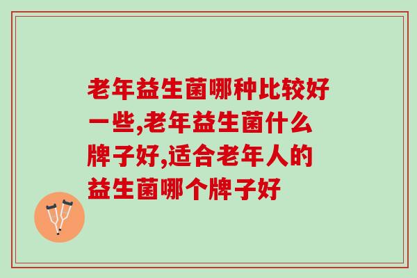 老年益生菌哪种比较好一些,你知道吗? 老年益生菌哪种比较好一些,你知道吗?