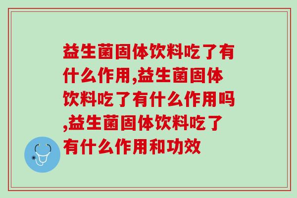 益生菌固体饮料吃了有什么作用,你知道多少? 益生菌固体饮料吃了有什么作用,你知道多少?