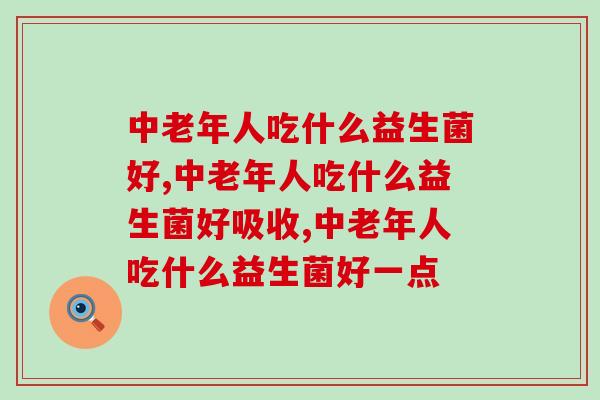 中老年人吃什么益生菌好，懂得选择是关键！