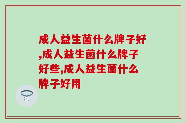 成人益生菌什么牌子好，你有去了解过吗？