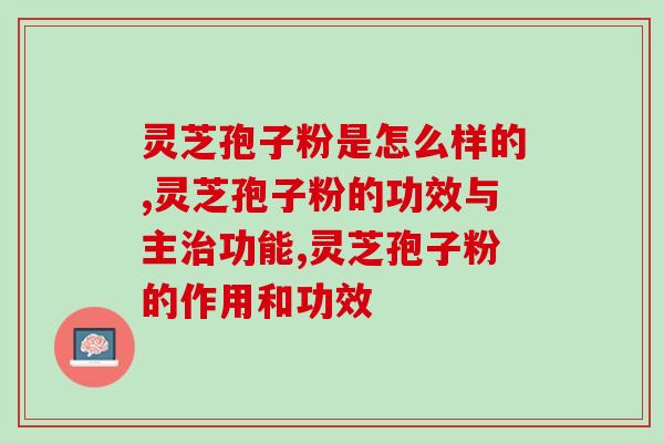 灵芝孢子粉是怎么样的效果好哪？两分钟带你了解如何鉴别！