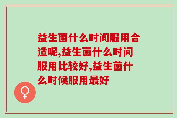 益生菌什么时间服用合适呢？实践证明这时服用效果最好！