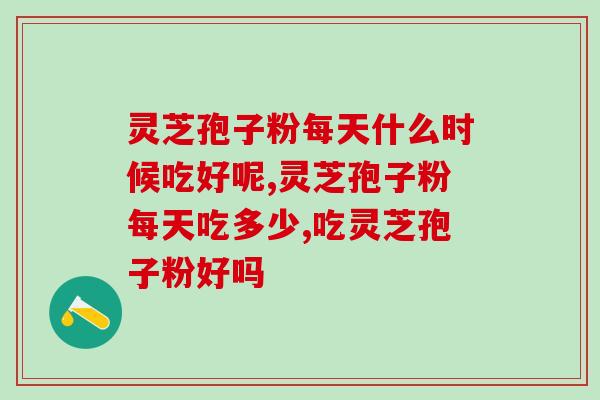 灵芝孢子粉每天什么时候吃好呢 快记好这两个时间段