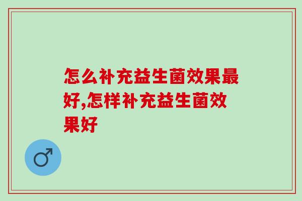 怎么补充益生菌效果好?这三种方法你知道吗? 怎么补充益生菌效果好?这三种方法你知道吗?