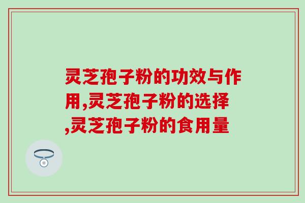 灵芝孢子粉的功效与作用及食用量，灵芝孢子粉适合哪些人食用