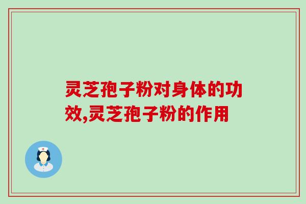 灵芝孢子粉对身体有什么功效，了解灵芝孢子粉功效的捷径