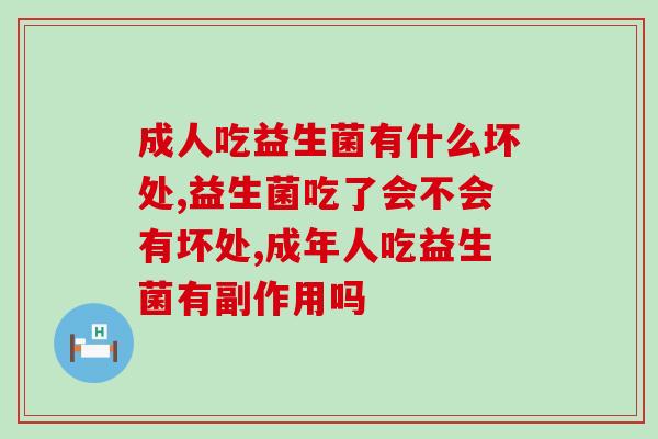 益生菌真的一点副作用没有吗?成人吃益生菌有什么坏处? 益生菌真的一点副作用没有吗?成人吃益生菌有什么坏处?