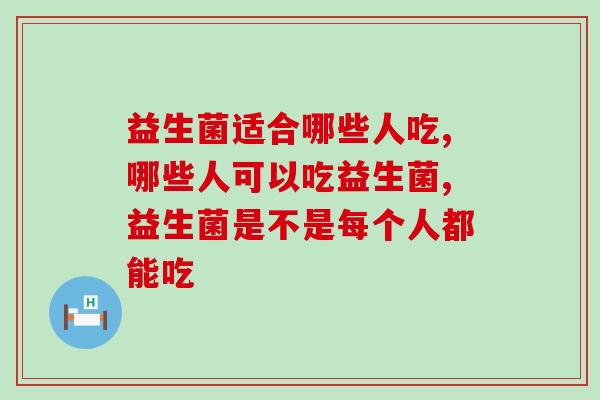 益生菌适合哪些人吃?这几类人群放心食用! 益生菌适合哪些人吃?这几类人群放心食用!