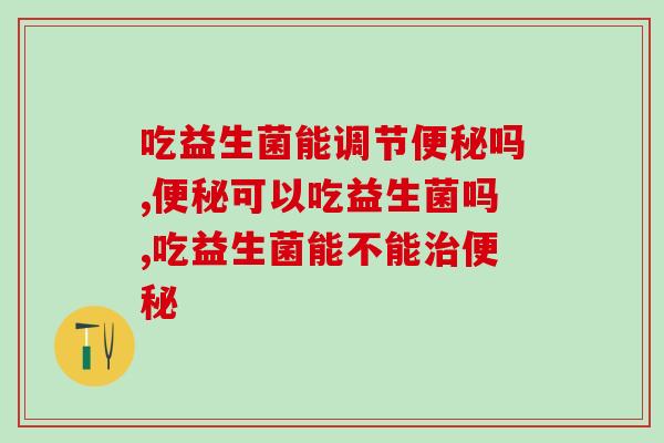 排便不顺畅怎么办?吃益生菌能调节吗! 排便不顺畅怎么办?吃益生菌能调节吗!