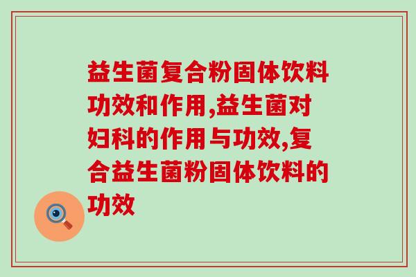 益生菌复合粉固体饮料功效和作用 效果十分好！
