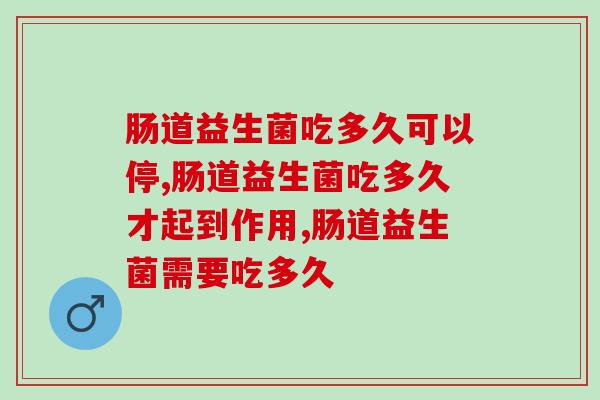 肠道益生菌吃多久才起到作用？别再盲目乱吃了！
