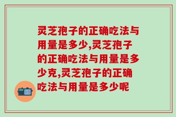 灵芝孢子的正确吃法与用量是多少?千万别吃错了! 灵芝孢子的正确吃法与用量是多少?千万别吃错了!