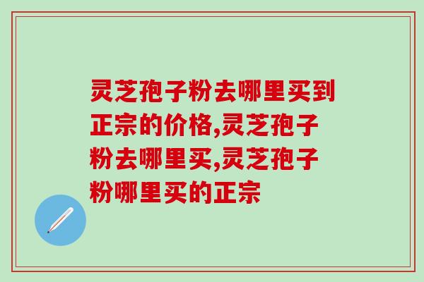 灵芝孢子粉去哪里买到正宗的价格?推荐到这里买 灵芝孢子粉去哪里买到正宗的价格?推荐到这里买