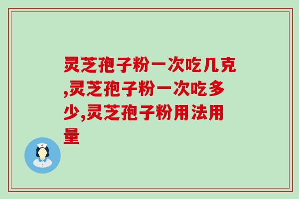 灵芝孢子粉一次吃几克?专家建议:综合判断评估 灵芝孢子粉一次吃几克?专家建议:综合判断评估